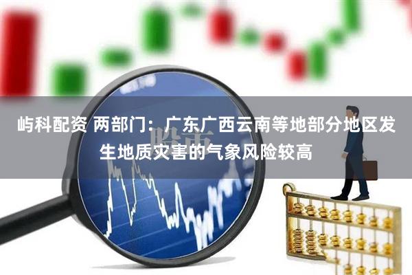 屿科配资 两部门：广东广西云南等地部分地区发生地质灾害的气象风险较高