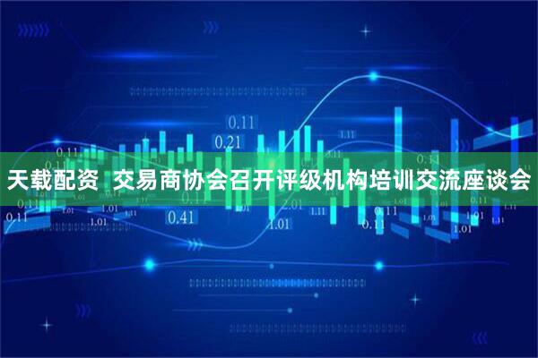 天载配资  交易商协会召开评级机构培训交流座谈会