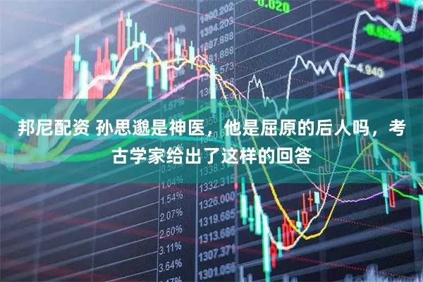 邦尼配资 孙思邈是神医,他是屈原的后人吗,考古学家给出了这样的回答