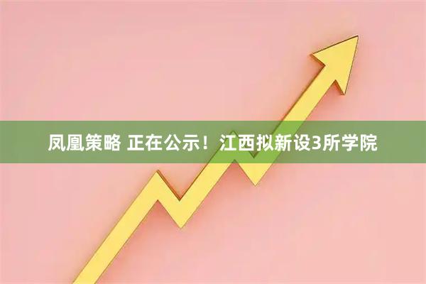 凤凰策略 正在公示!江西拟新设3所学院