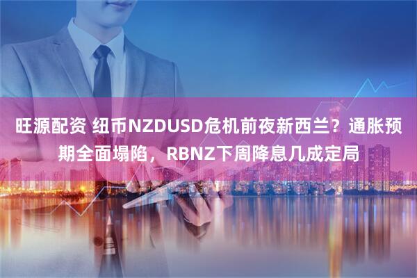 旺源配资 纽币NZDUSD危机前夜新西兰?通胀预期全面塌陷,RBNZ下周降息几成定局