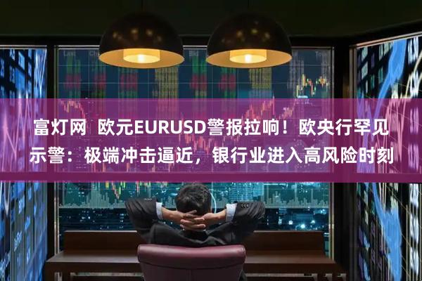 富灯网 欧元EURUSD警报拉响!欧央行罕见示警:极端冲击逼近,银行业进入高风险时刻