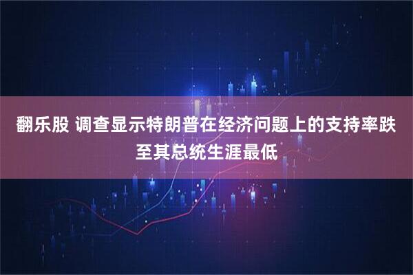翻乐股 调查显示特朗普在经济问题上的支持率跌至其总统生涯最低