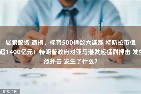 展鹏配资 道指、标普500指数六连涨 特斯拉市值一夜增加超1400亿元!特朗普政府对亚马逊发起猛烈抨击 发生了什么?
