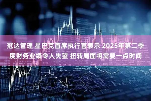 冠达管理 星巴克首席执行官表示 2025年第二季度财务业绩令人失望 扭转局面将需要一点时间
