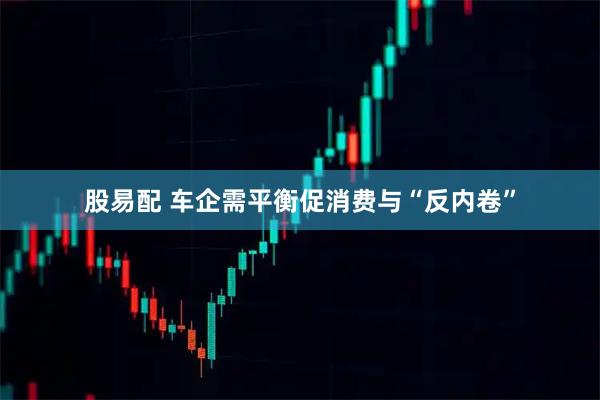 股易配 车企需平衡促消费与“反内卷”