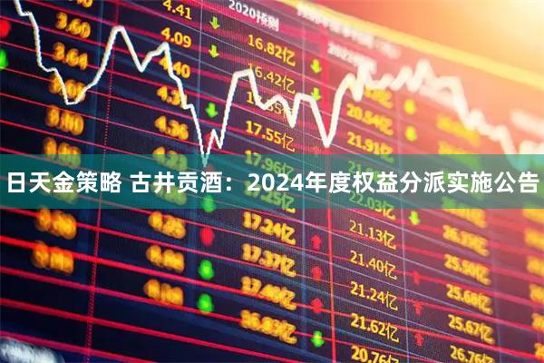 日天金策略 古井贡酒：2024年度权益分派实施公告