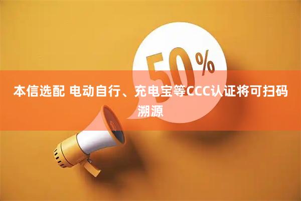 本信选配 电动自行、充电宝等CCC认证将可扫码溯源