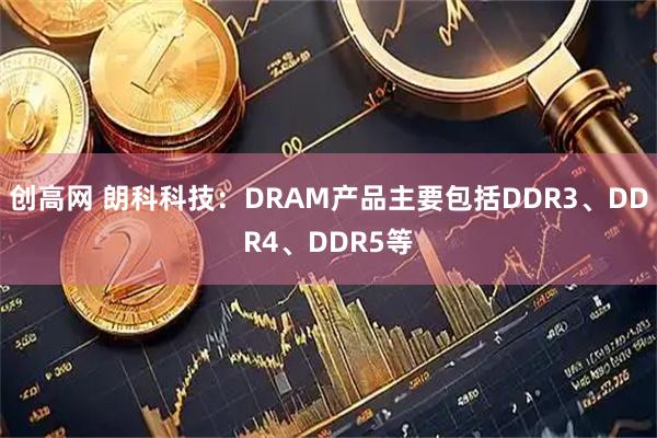 创高网 朗科科技:DRAM产品主要包括DDR3、DDR4、DDR5等