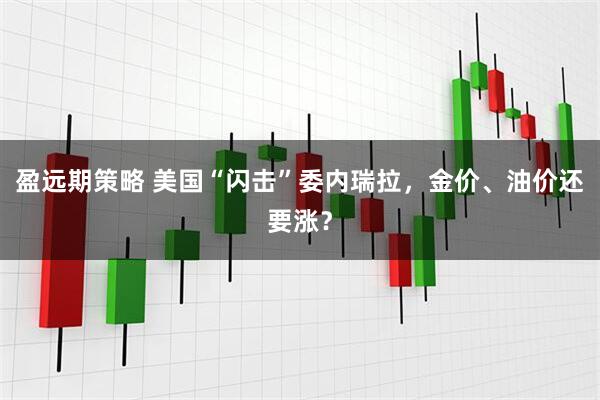 盈远期策略 美国“闪击”委内瑞拉,金价、油价还要涨?