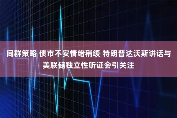 间群策略 债市不安情绪稍缓 特朗普达沃斯讲话与美联储独立性听证会引关注
