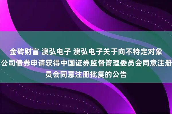 金砖财富 澳弘电子 澳弘电子关于向不特定对象发行可转换公司债券申请获得中国证券监督管理委员会同意注册批复的公告