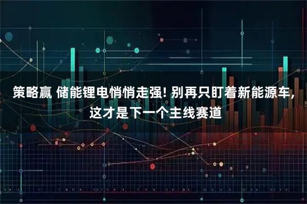 策略赢 储能锂电悄悄走强! 别再只盯着新能源车, 这才是下一个主线赛道