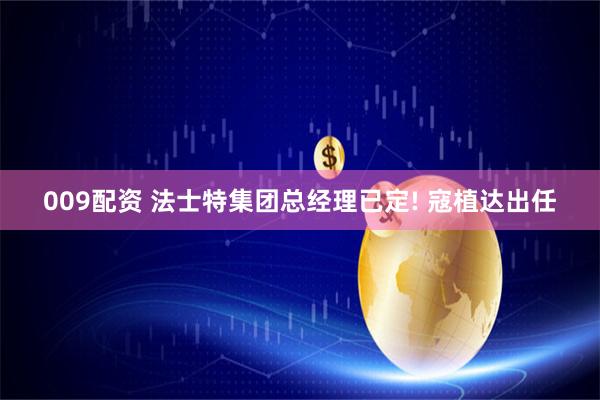 009配资 法士特集团总经理已定! 寇植达出任
