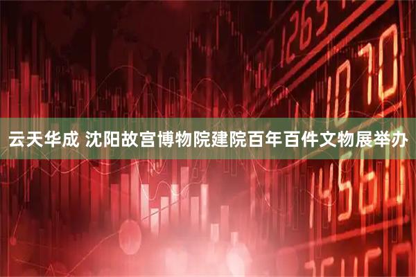 云天华成 沈阳故宫博物院建院百年百件文物展举办