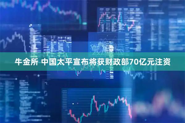 牛金所 中国太平宣布将获财政部70亿元注资