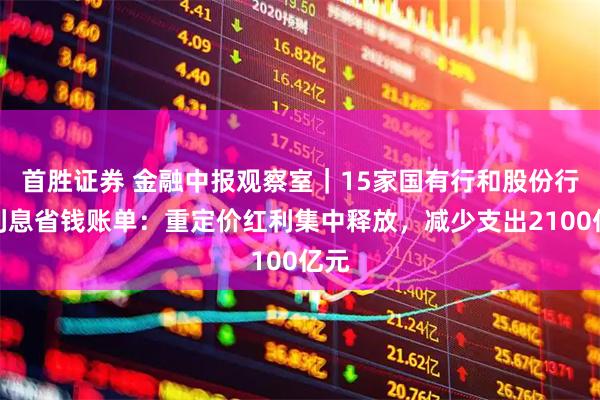 首胜证券 金融中报观察室｜15家国有行和股份行的利息省钱账单：重定价红利集中释放，减少支出2100亿元